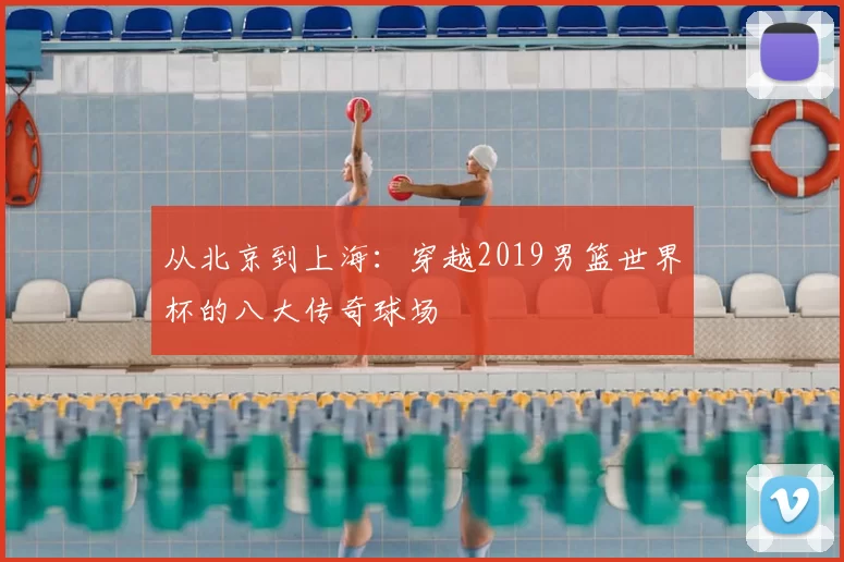 从北京到上海:穿越2019男篮世界杯的八大传奇球场