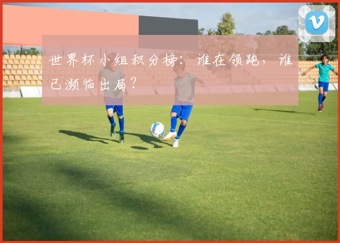 世界杯小组积分榜:谁在领跑,谁已濒临出局?