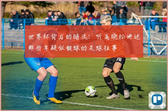 世界杯背后的暗流:听高晓松讲述那些年疑似假球的足球往事