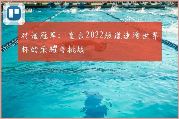对话冠军：直击2022短道速滑世界杯的荣耀与挑战