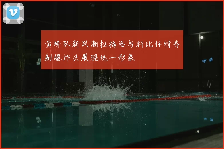 黄蜂队新风潮拉梅洛与科比怀特齐剃爆炸头展现统一形象