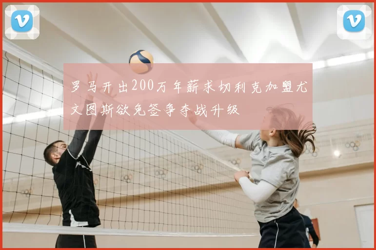 罗马开出200万年薪求切利克加盟尤文图斯欲免签争夺战升级