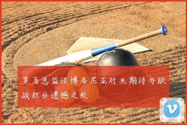 罗马总监谈博洛尼亚对决期待与欧战积分遗憾之处