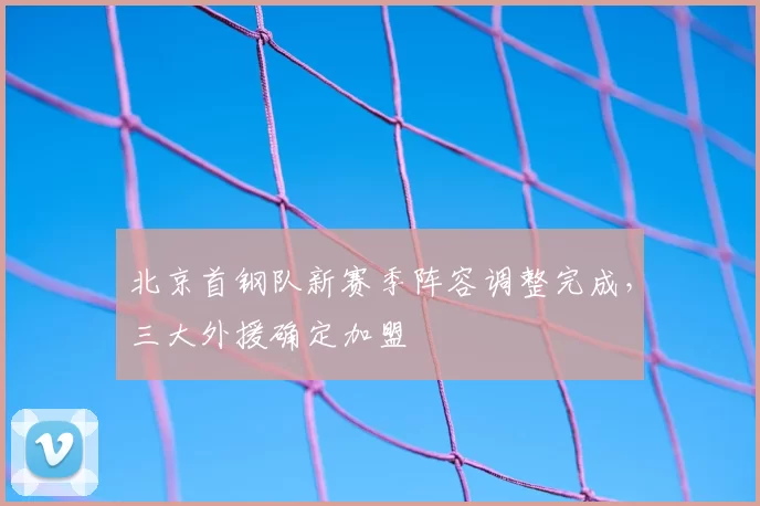 北京首钢队新赛季阵容调整完成,三大外援确定加盟