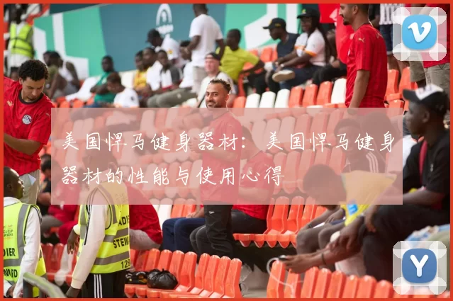 美国悍马健身器材：美国悍马健身器材的性能与使用心得