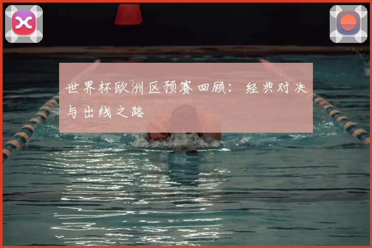 世界杯欧洲区预赛回顾:经典对决与出线之路