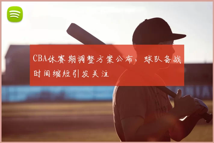 CBA休赛期调整方案公布，球队备战时间缩短引发关注