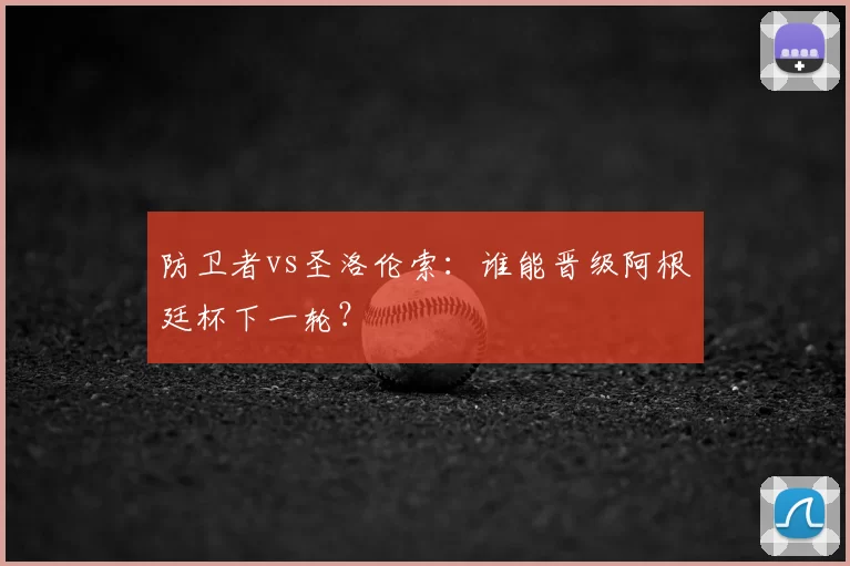 防卫者vs圣洛伦索：谁能晋级阿根廷杯下一轮？