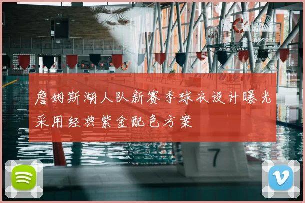 詹姆斯湖人队新赛季球衣设计曝光采用经典紫金配色方案