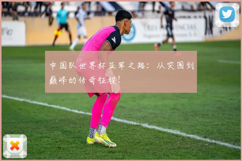中国队世界杯亚军之路:从突围到巅峰的传奇征程!
