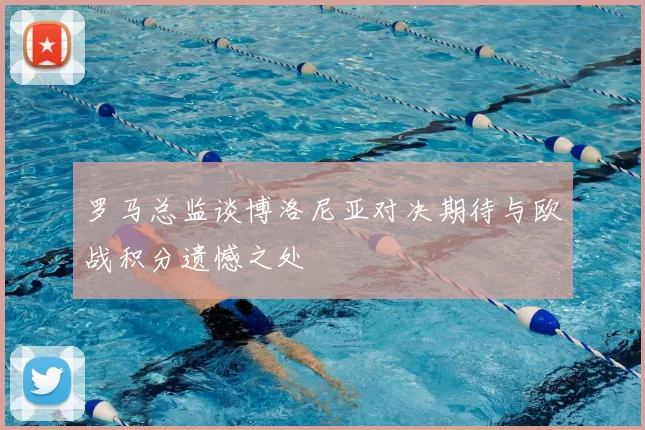 罗马总监谈博洛尼亚对决期待与欧战积分遗憾之处