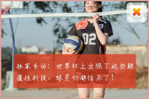 独家专访:世界杯上出现了这些颠覆性科技,球员们都惊呆了!
