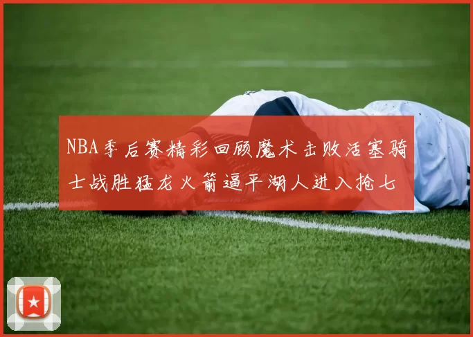 NBA季后赛精彩回顾魔术击败活塞骑士战胜猛龙火箭逼平湖人进入抢七大战