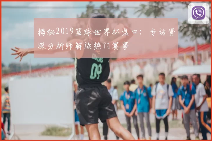 揭秘2019篮球世界杯盘口：专访资深分析师解读热门赛事