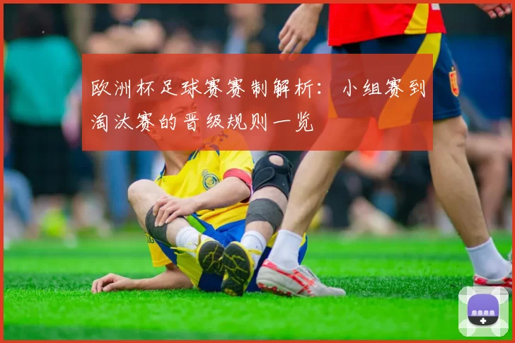 欧洲杯足球赛赛制解析:小组赛到淘汰赛的晋级规则一览