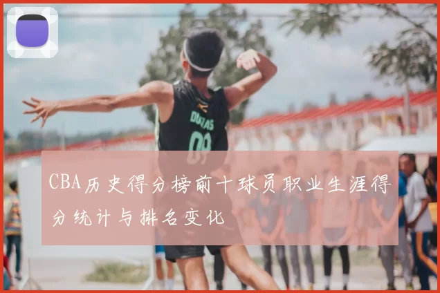 CBA历史得分榜前十球员职业生涯得分统计与排名变化