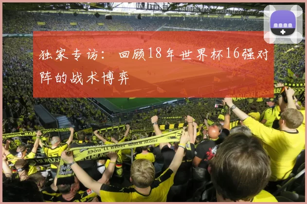 独家专访:回顾18年世界杯16强对阵的战术博弈