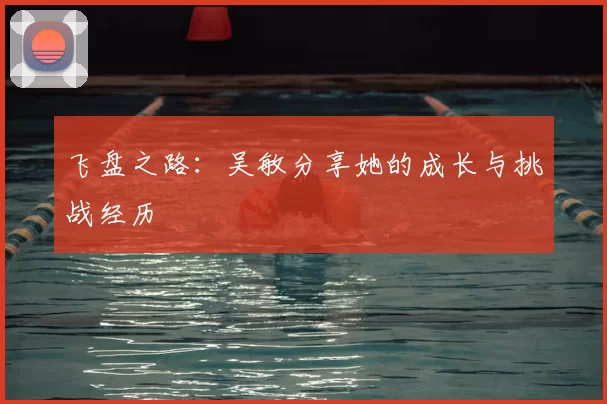 飞盘之路：吴敏分享她的成长与挑战经历