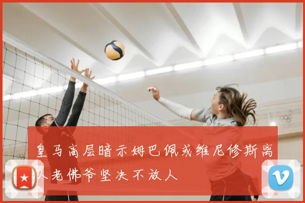 皇马高层暗示姆巴佩或维尼修斯离队老佛爷坚决不放人