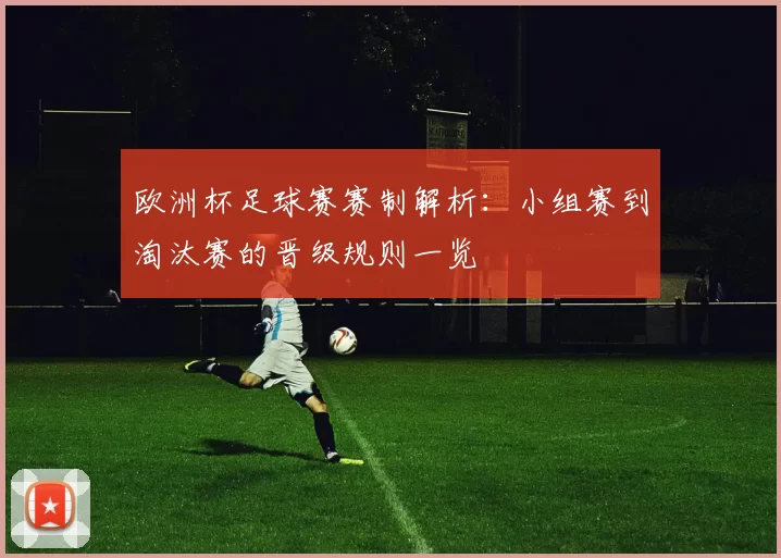 欧洲杯足球赛赛制解析:小组赛到淘汰赛的晋级规则一览
