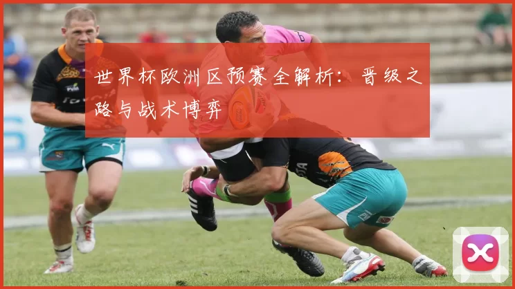世界杯欧洲区预赛全解析:晋级之路与战术博弈