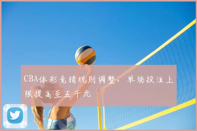 CBA体彩竞猜规则调整，单场投注上限提高至五千元