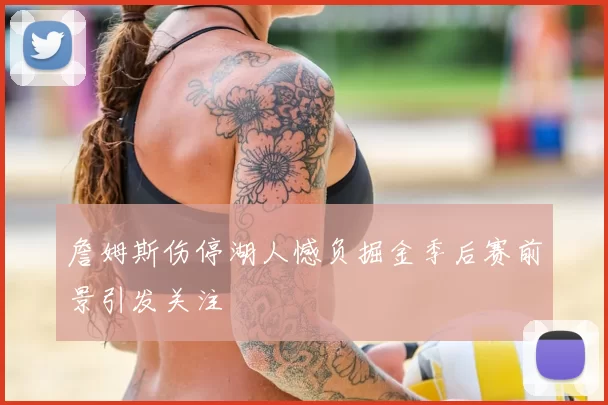 詹姆斯伤停湖人憾负掘金季后赛前景引发关注