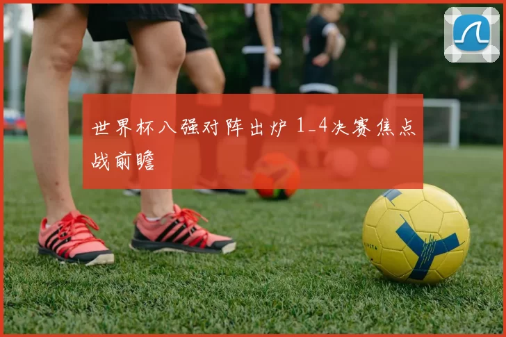 世界杯八强对阵出炉 1_4决赛焦点战前瞻