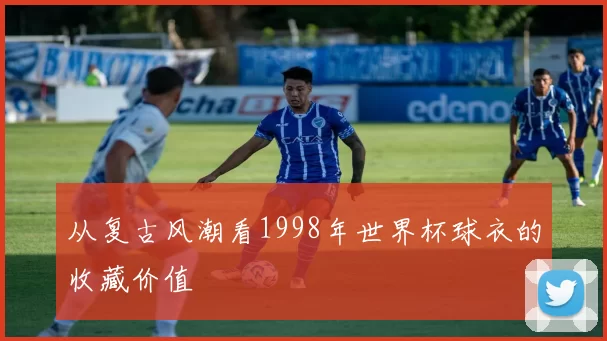 从复古风潮看1998年世界杯球衣的收藏价值