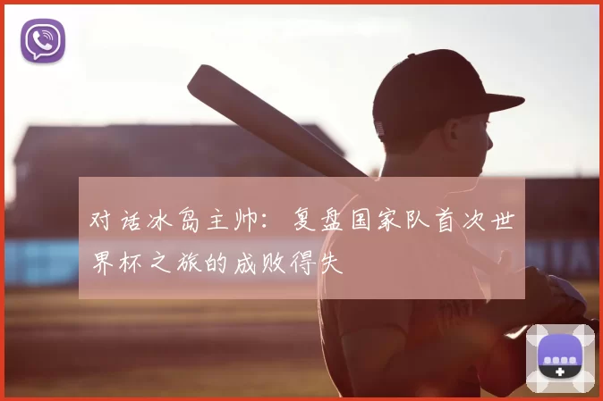 对话冰岛主帅:复盘国家队首次世界杯之旅的成败得失