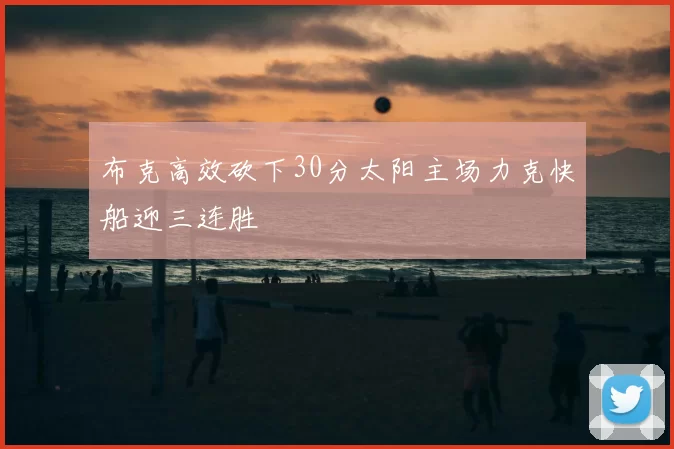布克高效砍下30分太阳主场力克快船迎三连胜