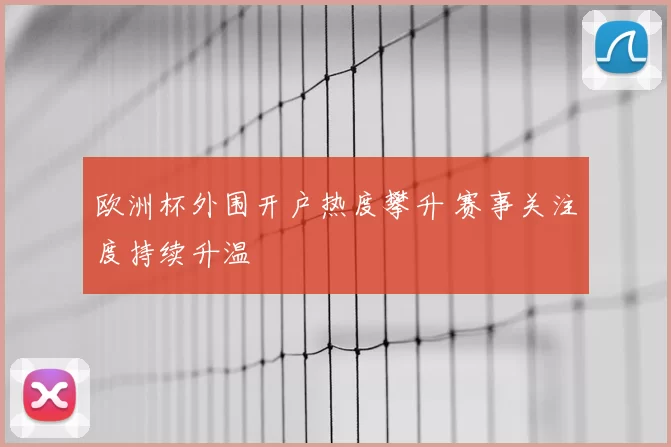 欧洲杯外围开户热度攀升 赛事关注度持续升温