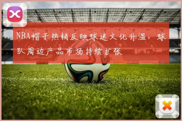 NBA帽子热销反映球迷文化升温,球队周边产品市场持续扩张