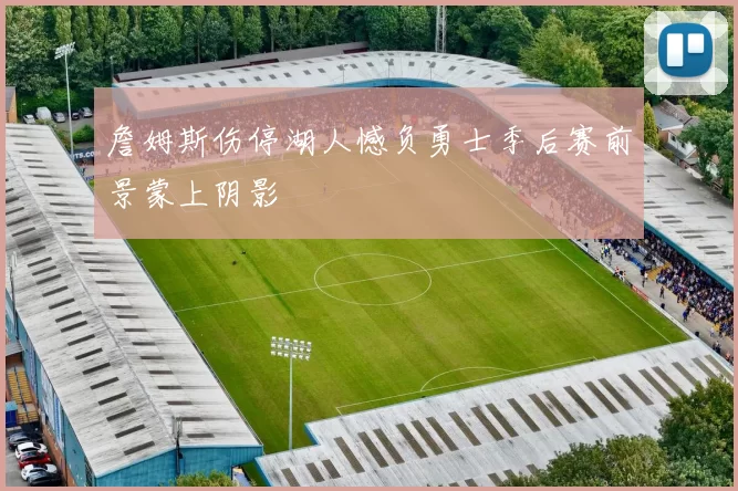 詹姆斯伤停湖人憾负勇士季后赛前景蒙上阴影