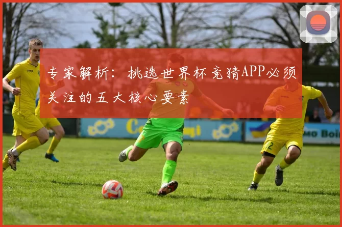 专家解析：挑选世界杯竞猜APP必须关注的五大核心要素