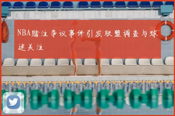 NBA赌注争议事件引发联盟调查与球迷关注