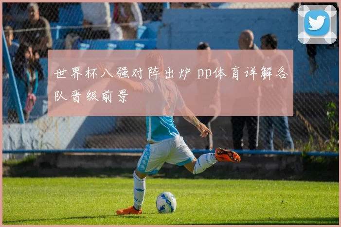 世界杯八强对阵出炉 pp体育详解各队晋级前景