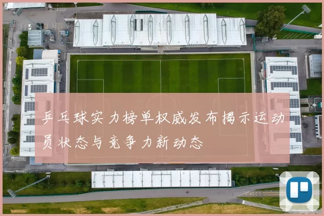 乒乓球实力榜单权威发布揭示运动员状态与竞争力新动态