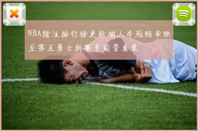 NBA赌注排行榜更新湖人夺冠赔率跌至第五勇士新赛季前景看衰