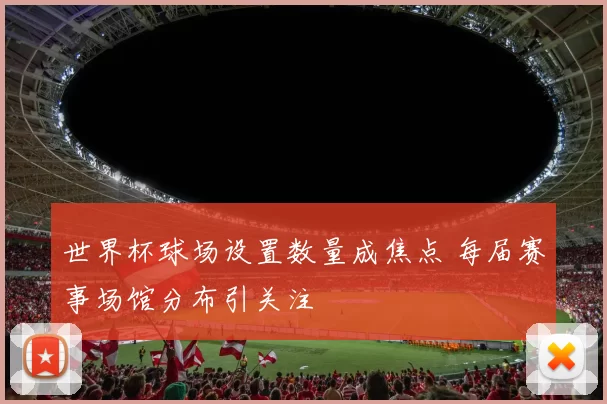 世界杯球场设置数量成焦点 每届赛事场馆分布引关注