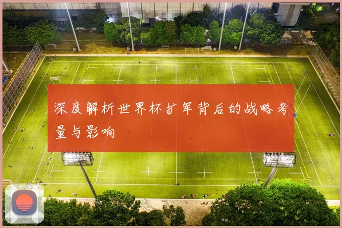 深度解析世界杯扩军背后的战略考量与影响