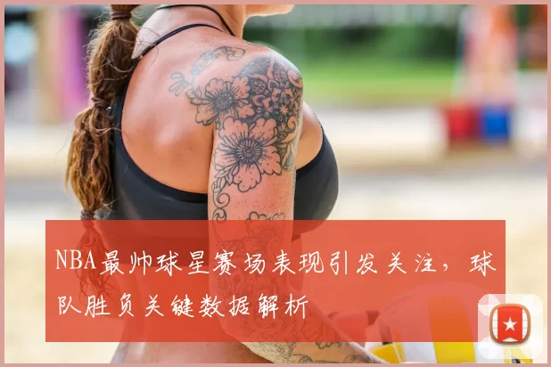 NBA最帅球星赛场表现引发关注，球队胜负关键数据解析