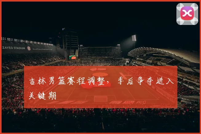 吉林男篮赛程调整，季后争夺进入关键期