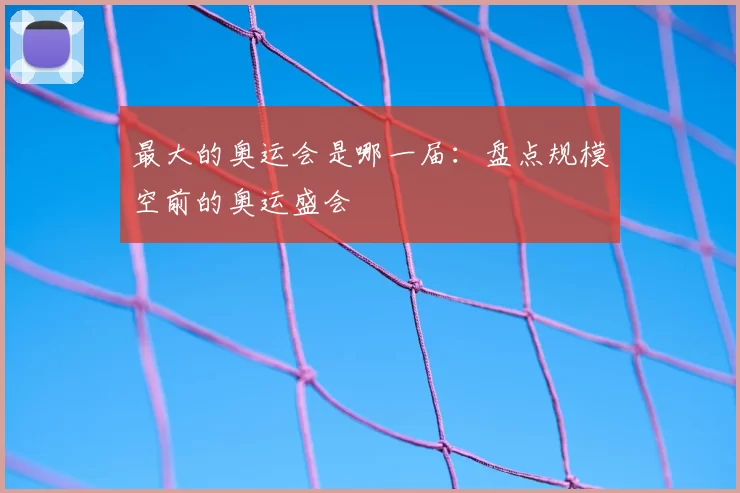 最大的奥运会是哪一届:盘点规模空前的奥运盛会