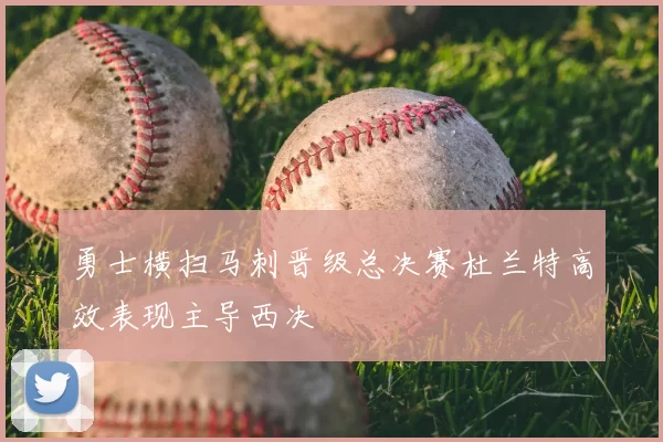 勇士横扫马刺晋级总决赛杜兰特高效表现主导西决