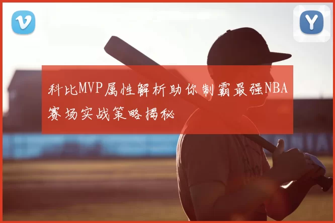 科比MVP属性解析助你制霸最强NBA赛场实战策略揭秘