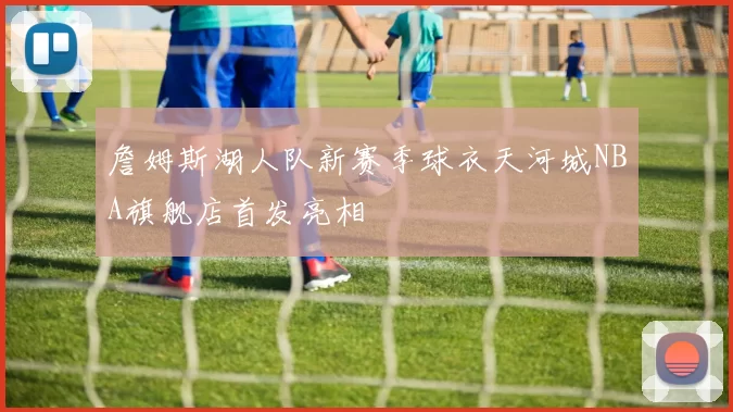詹姆斯湖人队新赛季球衣天河城NBA旗舰店首发亮相