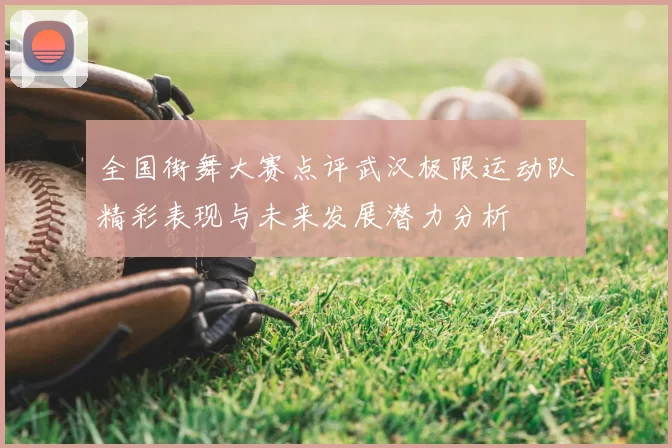 全国街舞大赛点评武汉极限运动队精彩表现与未来发展潜力分析