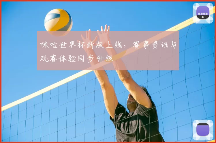 咪咕世界杯新版上线，赛事资讯与观赛体验同步升级