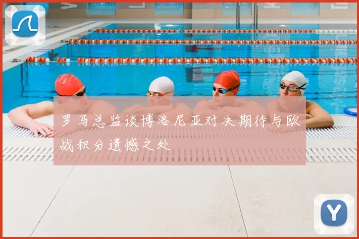 罗马总监谈博洛尼亚对决期待与欧战积分遗憾之处